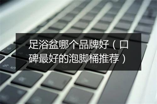 足浴盆哪个品牌好(口碑最好的泡脚桶推荐)