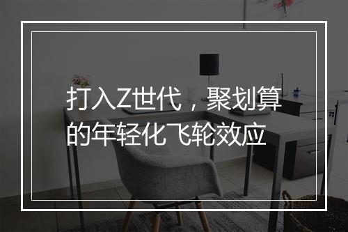 打入Z世代,聚划算的年轻化飞轮效应