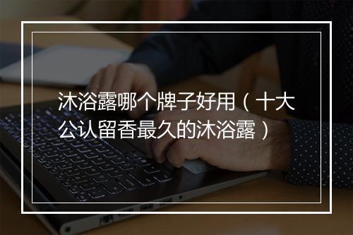 沐浴露哪个牌子好用(十大公认留香最久的沐浴露)