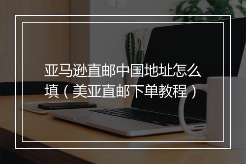亚马逊直邮中国地址怎么填(美亚直邮下单教程)
