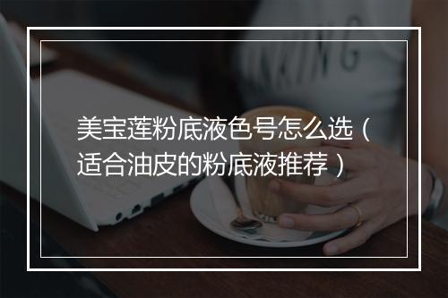 美宝莲粉底液色号怎么选(适合油皮的粉底液推荐)