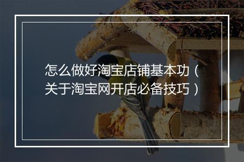 怎么做好淘宝店铺基本功(关于淘宝网开店必备技巧)