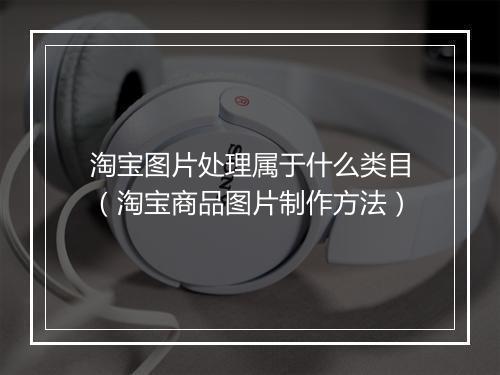 淘宝图片处理属于什么类目(淘宝商品图片制作方法)