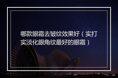哪款眼霜去皱纹效果好(实打实淡化眼角纹最好的眼霜)