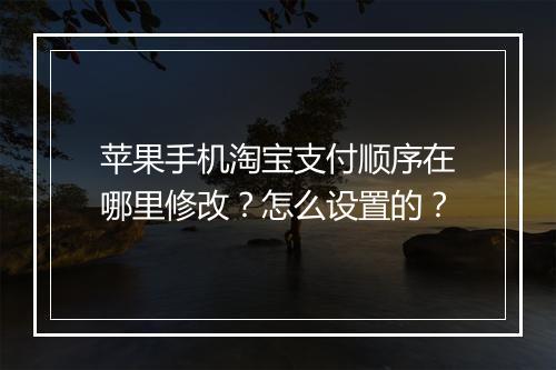 苹果手机淘宝支付顺序在哪里修改?怎么设置的?
