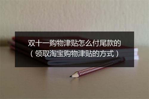 双十一购物津贴怎么付尾款的(领取淘宝购物津贴的方式)