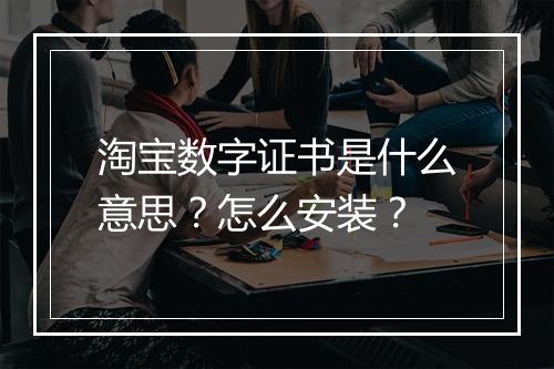 淘宝数字证书是什么意思?怎么安装?