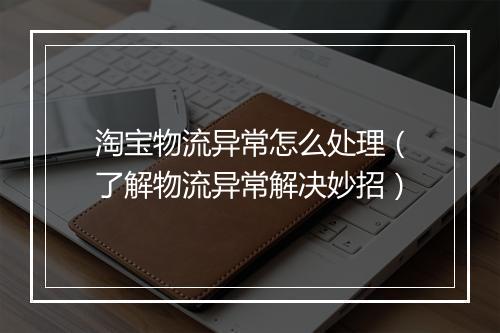 淘宝物流异常怎么处理(了解物流异常解决妙招)
