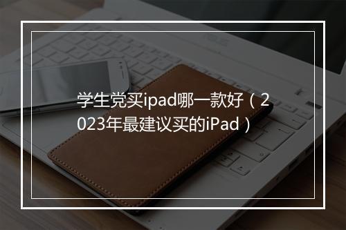 学生党买ipad哪一款好(2023年最建议买的iPad)