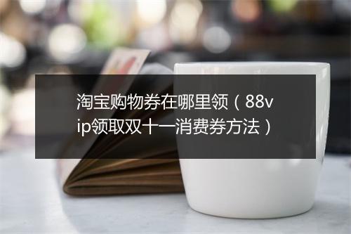 淘宝购物券在哪里领(88vip领取双十一消费券方法)