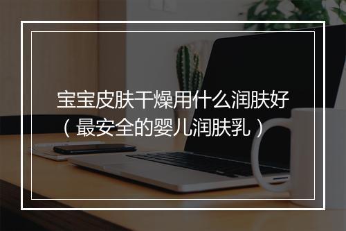 宝宝皮肤干燥用什么润肤好(最安全的婴儿润肤乳)