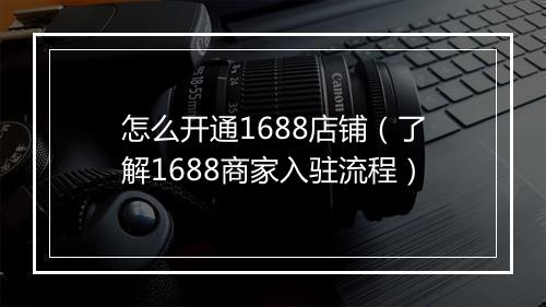 怎么开通1688店铺(了解1688商家入驻流程)