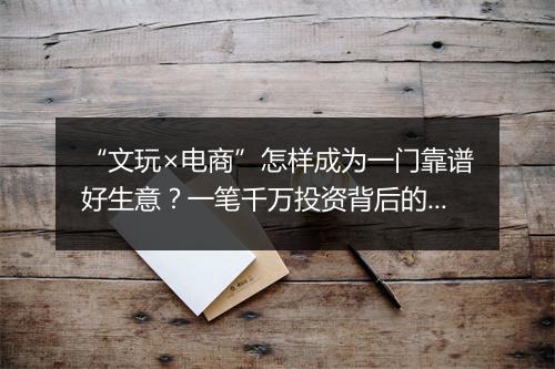 “文玩×电商”怎样成为一门靠谱好生意?一笔千万投资背后的故事