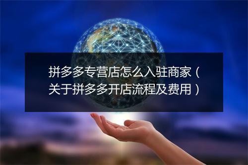 拼多多专营店怎么入驻商家(关于拼多多开店流程及费用)