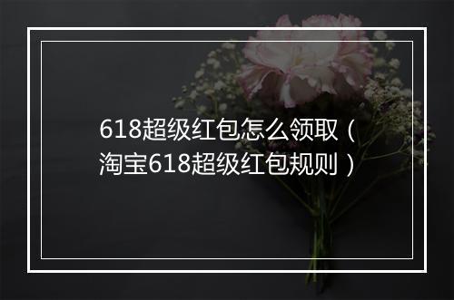 618超级红包怎么领取(淘宝618超级红包规则)
