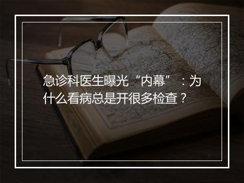 急诊科医生曝光“内幕”:为什么看病总是开很多检查?