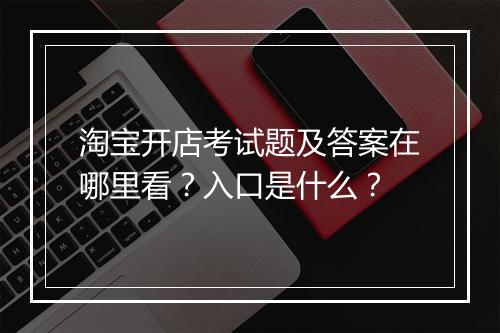 淘宝开店考试题及答案在哪里看?入口是什么?