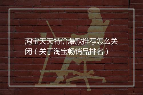淘宝天天特价爆款推荐怎么关闭(关于淘宝畅销品排名)