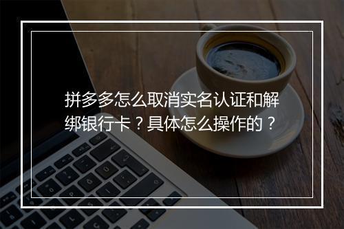 拼多多怎么取消实名认证和解绑银行卡?具体怎么操作的?