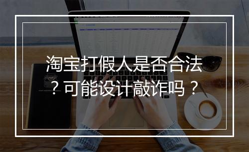 淘宝打假人是否合法?可能设计敲诈吗?