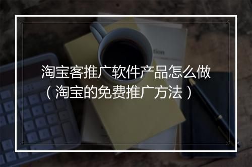 淘宝客推广软件产品怎么做(淘宝的免费推广方法)