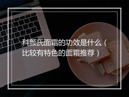 科颜氏面霜的功效是什么(比较有特色的面霜推荐)