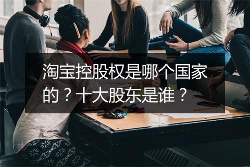 淘宝控股权是哪个国家的?十大股东是谁?