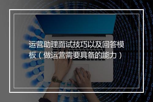 运营助理面试技巧以及回答模板(做运营需要具备的能力)