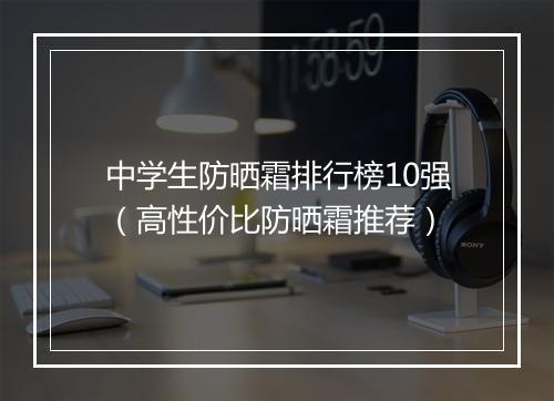 中学生防晒霜排行榜10强(高性价比防晒霜推荐)