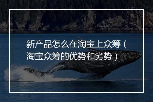 新产品怎么在淘宝上众筹(淘宝众筹的优势和劣势)