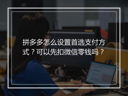 拼多多怎么设置首选支付方式?可以先扣微信零钱吗?