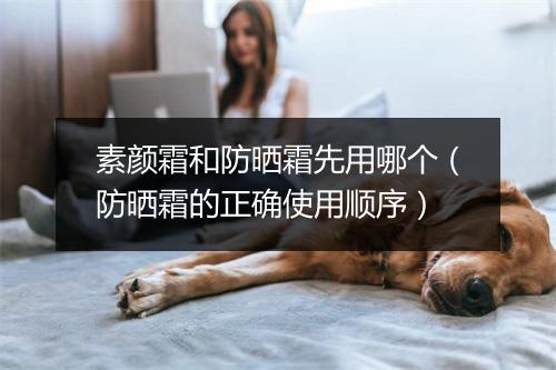 素颜霜和防晒霜先用哪个(防晒霜的正确使用顺序)