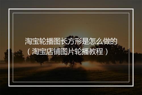 淘宝轮播图长方形是怎么做的(淘宝店铺图片轮播教程)