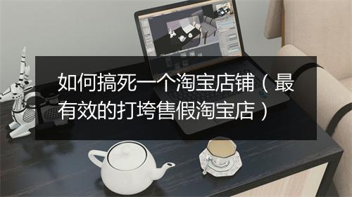 如何搞死一个淘宝店铺(最有效的打垮售假淘宝店)
