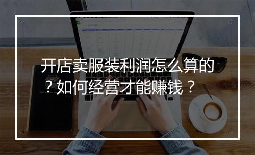 开店卖服装利润怎么算的?如何经营才能赚钱?