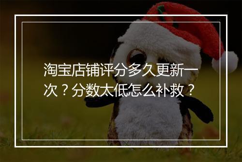 淘宝店铺评分多久更新一次?分数太低怎么补救?