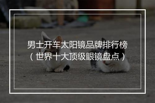 男士开车太阳镜品牌排行榜(世界十大顶级眼镜盘点)
