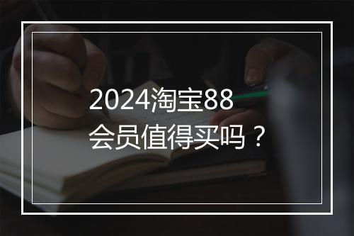 2024淘宝88会员值得买吗?