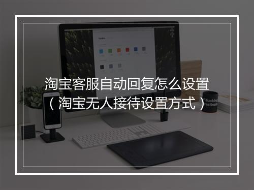 淘宝客服自动回复怎么设置(淘宝无人接待设置方式)