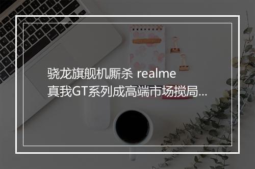 骁龙旗舰机厮杀 realme 真我GT系列成高端市场搅局者