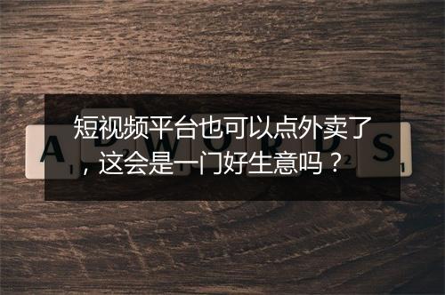 短视频平台也可以点外卖了,这会是一门好生意吗?