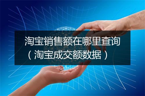 淘宝销售额在哪里查询(淘宝成交额数据)