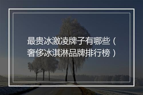 最贵冰激凌牌子有哪些(奢侈冰淇淋品牌排行榜)