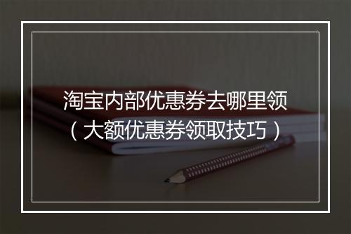 淘宝内部优惠券去哪里领(大额优惠券领取技巧)
