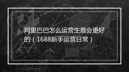 阿里巴巴怎么运营生意会更好的(1688新手运营日常)