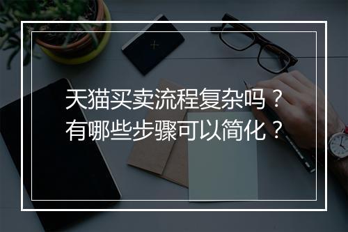 天猫买卖流程复杂吗?有哪些步骤可以简化?