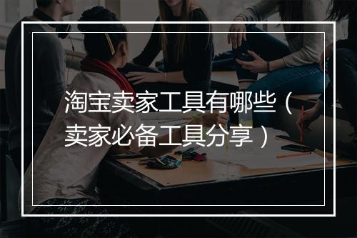 淘宝卖家工具有哪些(卖家必备工具分享)