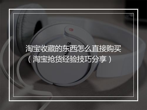 淘宝收藏的东西怎么直接购买(淘宝抢货经验技巧分享)