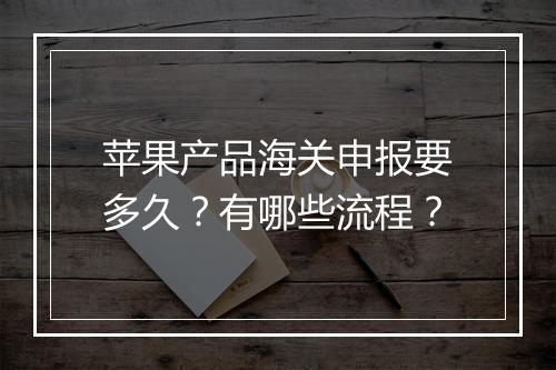 苹果产品海关申报要多久?有哪些流程?