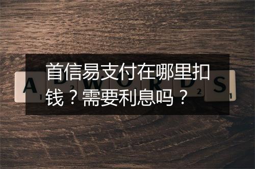 首信易支付在哪里扣钱?需要利息吗?